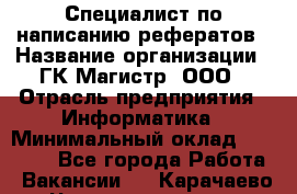 Специалист по написанию рефератов › Название организации ­ ГК Магистр, ООО › Отрасль предприятия ­ Информатика › Минимальный оклад ­ 15 000 - Все города Работа » Вакансии   . Карачаево-Черкесская респ.